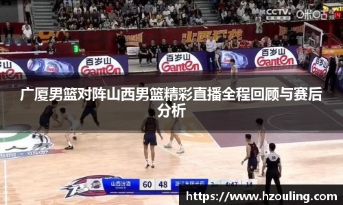  必一运动：广厦男篮对阵山西男篮精彩直播全程回顾与赛后分析